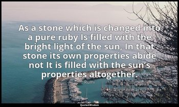 As a stone which is changed into a pure ruby Is filled with the bright light of  — Rumi