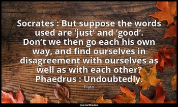 Socrates : But suppose the words used are ‘just’ and ‘good’. Don’t we then go ea — Plato