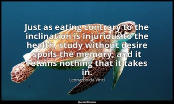 Just as eating contrary to the inclination is injurious to the health, study wit — Leonardo da Vinci