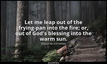 Let me leap out of the frying-pan into the fire; or, out of God's blessing into  — Miguel de Cervantes