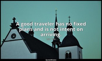 A good traveler has no fixed plans and is not intent on arriving. — Lao Tzu