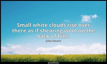 Small white clouds rise over there as if shearing wool on the back of hills. — Jules Renard