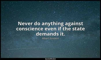 Never do anything against conscience even if the state demands it. — Albert Einstein