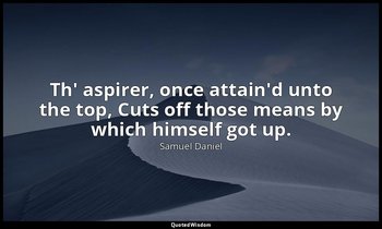 Th' aspirer, once attain'd unto the top, Cuts off those means by which himself g — Samuel Daniel