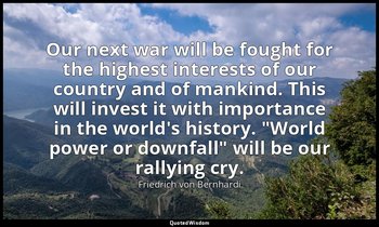 Our next war will be fought for the highest interests of our country and of mank — Friedrich von Bernhardi