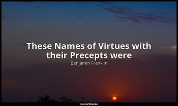 These Names of Virtues with their Precepts were — Benjamin Franklin