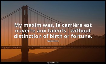 My maxim was, la carrière est ouverte aux talents , without distinction of birth — Napoleon