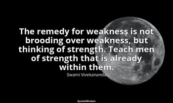 The remedy for weakness is not brooding over weakness, but thinking of strength. — Swami Vivekananda
