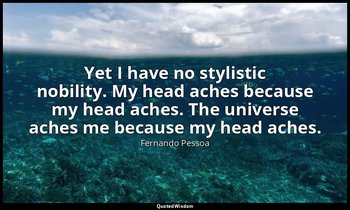 Yet I have no stylistic nobility. My head aches because my head aches. The unive — Fernando Pessoa