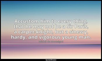 Accustom him to every thing, that he may not be a Sir Paris, a carpet-knight, bu — Michel de Montaigne