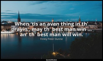 When 'tis an aven thing in th' prayin', may th' best man win … an' th' best man  — Finley Peter Dunne
