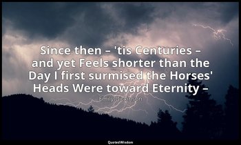 Since then – 'tis Centuries – and yet Feels shorter than the Day I first surmise — Emily Dickinson