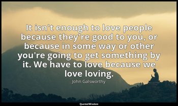 It isn't enough to love people because they're good to you, or because in some w — John Galsworthy