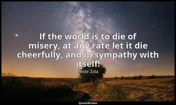 If the world is to die of misery, at any rate let it die cheerfully, and in symp — Émile Zola