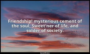 Friendship! mysterious cement of the soul, Sweet'ner of life, and solder of soci — Robert Blair