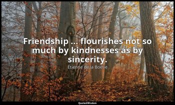 Friendship ... flourishes not so much by kindnesses as by sincerity. — Étienne de la Boétie