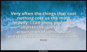 Very often the things that cost nothing cost us the most heavily; I can show you — Seneca
