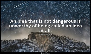 An idea that is not dangerous is unworthy of being called an idea at all. — Oscar Wilde