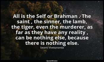 All is the Self or Brahman . The saint , the sinner, the lamb, the tiger, even t — Swami Vivekananda