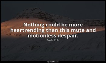 Nothing could be more heartrending than this mute and motionless despair. — Émile Zola