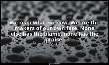 We reap what we sow. We are the makers of our own fate. None else has the blame, — Swami Vivekananda