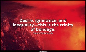 Desire, ignorance, and inequality—this is the trinity of bondage. — Swami Vivekananda
