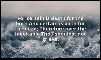 For certain is death for the born And certain is birth for the dead; Therefore o — Bhagavad Gita