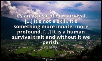 It’s an aspect of our survival. […] It’s not a skill. It’s something more innate — Jane Goodall