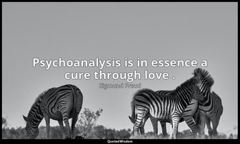 Psychoanalysis is in essence a cure through love . — Sigmund Freud
