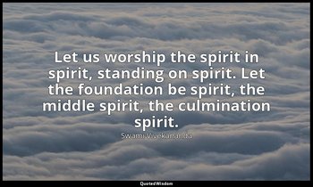 Let us worship the spirit in spirit, standing on spirit. Let the foundation be s — Swami Vivekananda
