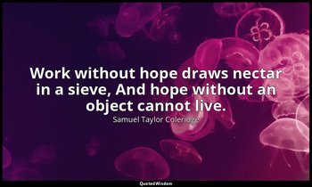 Work without hope draws nectar in a sieve, And hope without an object cannot liv — Samuel Taylor Coleridge