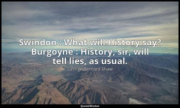 Swindon : What will History say? Burgoyne : History, sir, will tell lies, as usu — George Bernard Shaw