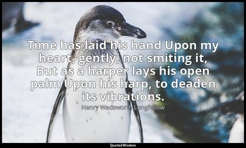 Time has laid his hand Upon my heart, gently, not smiting it, But as a harper la — Henry Wadsworth Longfellow