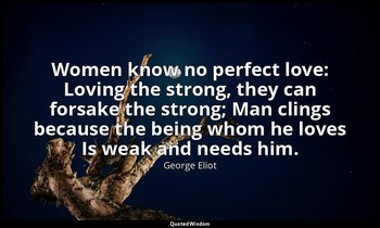 Women know no perfect love: Loving the strong, they can forsake the strong; Man  — George Eliot