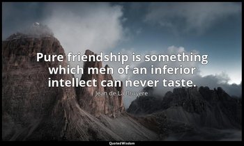 Pure friendship is something which men of an inferior intellect can never taste. — Jean de La Bruyère