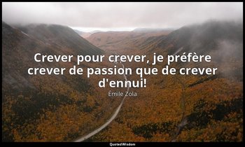 Crever pour crever, je préfère crever de passion que de crever d'ennui! — Émile Zola