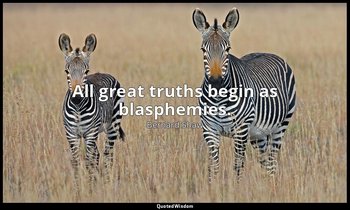 All great truths begin as blasphemies. — Bernard Shaw