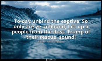 To-day unbind the captive, So only are ye unbound; Lift up a people from the dus — Ralph Waldo Emerson