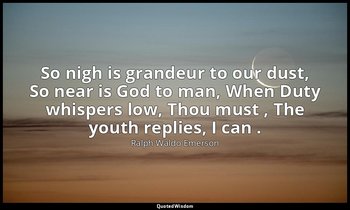 So nigh is grandeur to our dust, So near is God to man, When Duty whispers low,  — Ralph Waldo Emerson