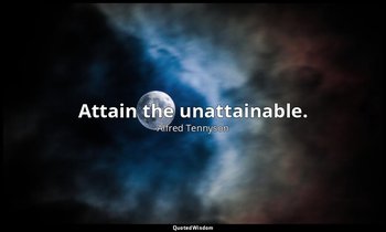 Attain the unattainable. — Alfred Tennyson