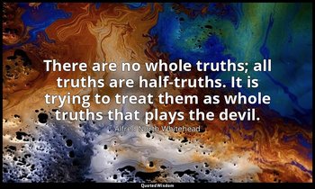 There are no whole truths; all truths are half-truths. It is trying to treat the — Alfred North Whitehead