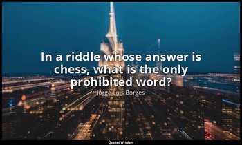 In a riddle whose answer is chess, what is the only prohibited word? — Jorge Luis Borges