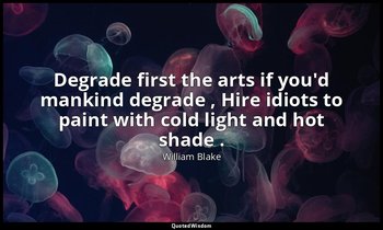 Degrade first the arts if you'd mankind degrade , Hire idiots to paint with cold — William Blake