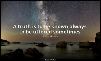 A truth is to be known always, to be uttered sometimes. — Kahlil Gibran
