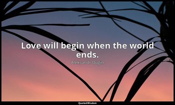 Love will begin when the world ends. — Aleksandr Dugin