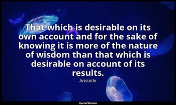That which is desirable on its own account and for the sake of knowing it is mor — Aristotle
