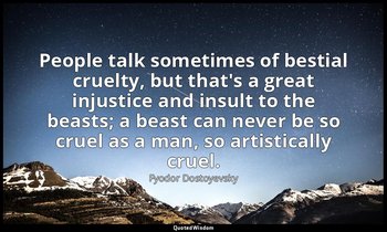 People talk sometimes of bestial cruelty, but that's a great injustice and insul — Fyodor Dostoyevsky