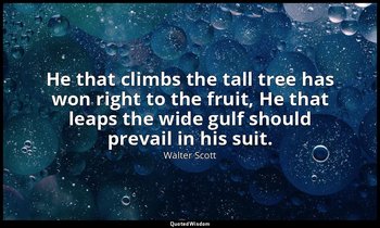 He that climbs the tall tree has won right to the fruit, He that leaps the wide  — Walter Scott
