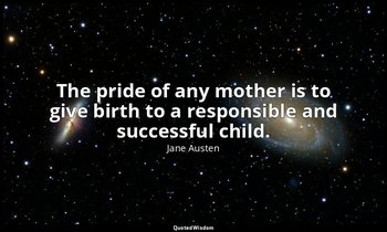 The pride of any mother is to give birth to a responsible and successful child. — Jane Austen