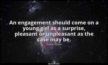 An engagement should come on a young girl as a surprise, pleasant or unpleasant  — Oscar Wilde